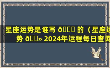 星座运势是谁写 🍁 的（星座运势 🌻 2024年运程每日查询）